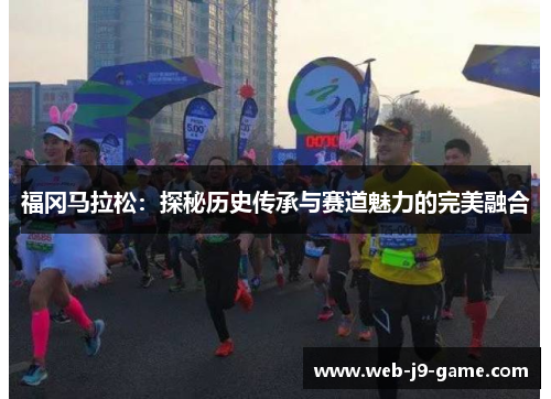福冈马拉松：探秘历史传承与赛道魅力的完美融合