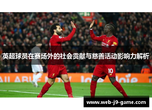 英超球员在赛场外的社会贡献与慈善活动影响力解析 英超球员在赛场外的社会贡献与慈善活动影响力解析