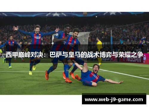 西甲巅峰对决：巴萨与皇马的战术博弈与荣耀之争