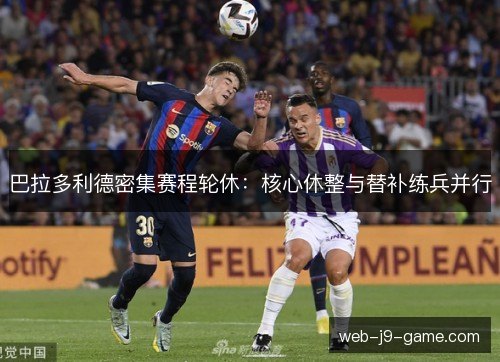 巴拉多利德密集赛程轮休：核心休整与替补练兵并行