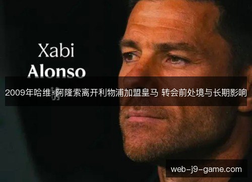 2009年哈维·阿隆索离开利物浦加盟皇马 转会前处境与长期影响